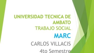UNIVERSIDAD TECNICA DE
AMBATO
TRABAJO SOCIAL
MARC
CARLOS VILLACIS
4to Semestre
 