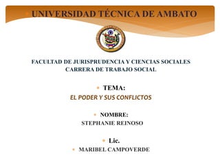  UNIVERSIDAD TÉCNICA DE AMBATO
FACULTAD DE JURISPRUDENCIA Y CIENCIAS SOCIALES
CARRERA DE TRABAJO SOCIAL
 TEMA:
EL PODER Y SUS CONFLICTOS
 NOMBRE:
STEPHANIE REINOSO
 Lic.
 MARIBEL CAMPOVERDE
 