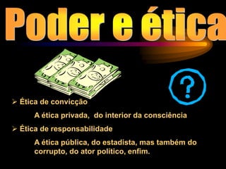  Ética de convicção
A ética privada, do interior da consciência
 Ética de responsabilidade
A ética pública, do estadista, mas também do
corrupto, do ator político, enfim.
 