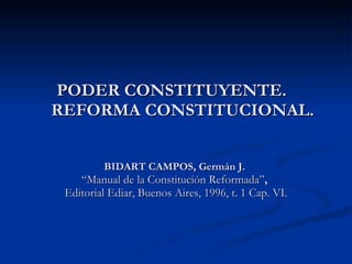 PODER CONSTITUYENTE.    REFORMA CONSTITUCIONAL. BIDART CAMPOS, Germán J.   “Manual de la Constitución Reformada” ,  Editorial Ediar, Buenos Aires, 1996, t. 1 Cap. VI. 