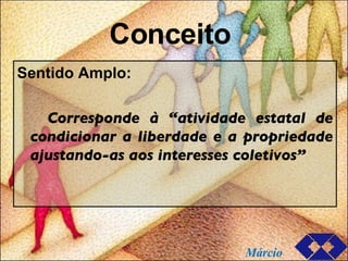 Conceito  Sentido Amplo: Corresponde à “atividade estatal de condicionar a liberdade e a propriedade ajustando-as aos interesses coletivos” Márcio 