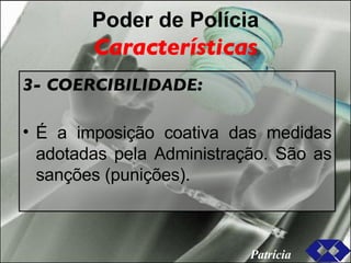 Poder de Polícia Características 3- COERCIBILIDADE: É a imposição coativa das medidas adotadas pela Administração. São as sanções (punições). Patrícia 