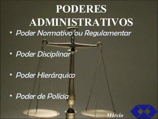 PODERES ADMINISTRATIVOS Poder Normativo ou Regulamentar Poder Disciplinar Poder Hierárquico Poder de Polícia Márcio 