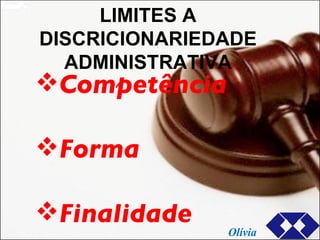LIMITES A DISCRICIONARIEDADE ADMINISTRATIVA Competência  Forma Finalidade Olívia 