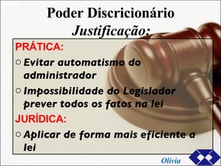 Poder Discricionário Justificação: PRÁTICA: Evitar automatismo do administrador  Impossibilidade do Legislador prever todos os fatos na lei  JURÍDICA: Aplicar de forma mais eficiente a lei Olívia 