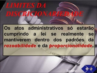 LIMITES DA DISCRICIONARIEDADE Os atos administrativos só estarão cumprindo a lei se realmente se mantiverem dentro dos padrões da  razoabilidade   e da  proporcionalidade .  Sandro 