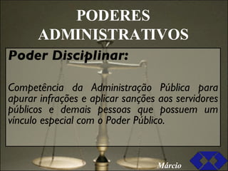 PODERES ADMINISTRATIVOS Poder Disciplinar: Competência da Administração Pública para apurar infrações e aplicar sanções aos servidores públicos e demais pessoas que possuem um vínculo especial com o Poder Público. Márcio 