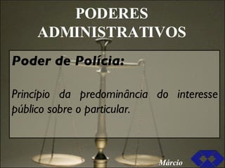 PODERES ADMINISTRATIVOS Poder de Polícia: Princípio da predominância do interesse público sobre o particular. Márcio 