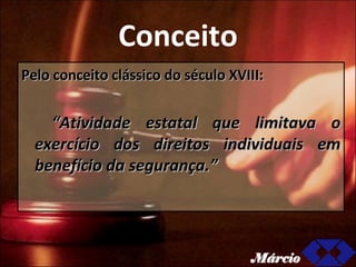 Conceito Pelo conceito clássico do século XVIII: “ Atividade estatal que limitava o exercício dos direitos individuais em benefício da segurança.”   Márcio 