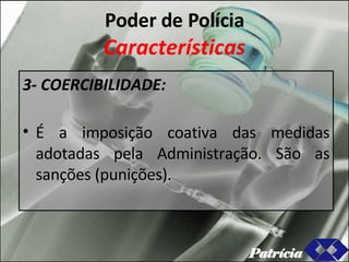 Poder de Polícia Características 3- COERCIBILIDADE: É a imposição coativa das medidas adotadas pela Administração. São as sanções (punições). Patrícia 