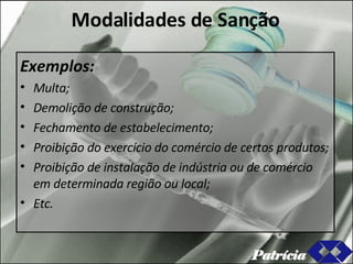 Modalidades de Sanção Exemplos: Multa; Demolição de construção; Fechamento de estabelecimento; Proibição do exercício do comércio de certos produtos; Proibição de instalação de indústria ou de comércio em determinada região ou local; Etc. Patrícia 