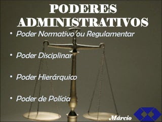 PODERES ADMINISTRATIVOS Poder Normativo ou Regulamentar Poder Disciplinar Poder Hierárquico Poder de Polícia Márcio 