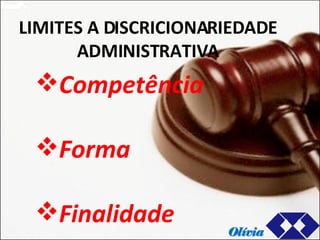 LIMITES A DISCRICIONARIEDADE ADMINISTRATIVA Competência  Forma Finalidade Olívia 