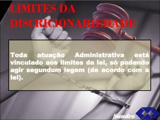 LIMITES DA DISCRICIONARIEDADE Toda atuação Administrativa está vinculado aos limites da lei, só podendo agir segundum legem (de acordo com a lei). Sandro 