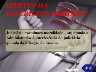LIMITES DA DISCRICIONARIEDADE Judiciário examinara moralidade – sujeitando o Administrador à interferência do judiciário quando da infração do mesmo  Sandro 