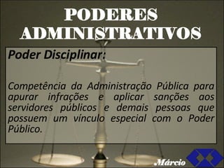 PODERES ADMINISTRATIVOS Poder Disciplinar: Competência da Administração Pública para apurar infrações e aplicar sanções aos servidores públicos e demais pessoas que possuem um vínculo especial com o Poder Público. Márcio 