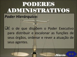 PODERES ADMINISTRATIVOS Poder Hierárquico: É o de que dispõem o Poder Executivo para distribuir e escalonar as funções de seus órgãos, ordenar e rever a atuação de seus agentes. Márcio 