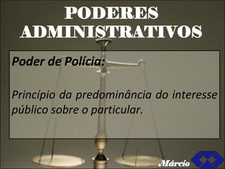 PODERES ADMINISTRATIVOS Poder de Polícia: Princípio da predominância do interesse público sobre o particular. Márcio 