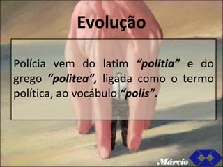 Evolução Polícia vem do latim  “politia”  e do grego  “politea”,  ligada como o termo política, ao vocábulo  “polis”. Márcio 