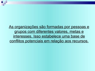 As organizações são formadas por pessoas e
grupos com diferentes valores, metas e
interesses. Isso estabelece uma base de
conflitos potenciais em relação aos recursos.
 