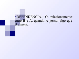 DEPENDÊNCIA- O relacionamento
entre B e A, quando A possui algo que
B almeja.
 