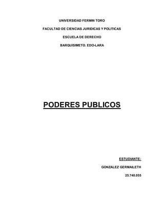 UNIVERSIDAD FERMIN TORO
FACULTAD DE CIENCIAS JURIDICAS Y POLITICAS
ESCUELA DE DERECHO
BARQUISIMETO. EDO-LARA
PODERES PUBLICOS
ESTUDIANTE:
GONZALEZ GERMAILETH
25.748.055
 