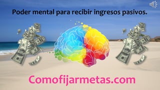 Comofijarmetas.com
Poder mental para recibir ingresos pasivos.
 