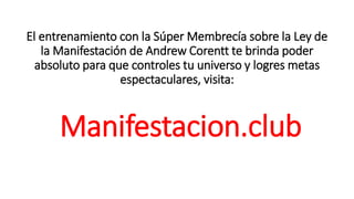 El entrenamiento con la Súper Membrecía sobre la Ley de
la Manifestación de Andrew Corentt te brinda poder
absoluto para que controles tu universo y logres metas
espectaculares, visita:
Manifestacion.club
 