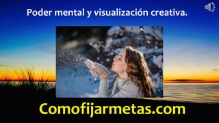 Comofijarmetas.com
Poder mental y visualización creativa.
 