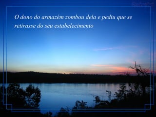 O dono do armazém zombou dela e pediu que se retirasse do seu estabelecimento   