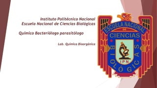 Instituto Politécnico Nacional
Escuela Nacional de Ciencias Biológicas
Químico Bacteriólogo parasitólogo
Lab. Química Bioorgánica
 