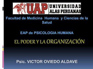 Facultad de Medicina Humana y Ciencias de la
Salud
EAP de PSICOLOGIA HUMANA
Psic. VICTOR OVIEDO ALDAVE
EL PODER Y LA ORGANIZACIÓN
 