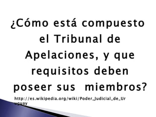 ¿Cómo está compuesto el Tribunal de Apelaciones, y que requisitos deben poseer sus  miembros? http://es.wikipedia.org/wiki/Poder_Judicial_de_Uruguay 