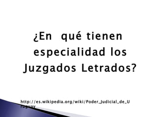 ¿En  qué tienen especialidad los Juzgados Letrados? http://es.wikipedia.org/wiki/Poder_Judicial_de_Uruguay 