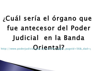 ¿ Cuál sería el órgano que fue antecesor del Poder Judicial  en la Banda Oriental? http://www.poderjudicial.gub.uy/servlet/page?_pageid=56&_dad=portal30&_schema=PORTAL30&_type=site&_fsiteid=34&_fid=4492&_fnavbarid=1&_fnavbarsiteid=34&_fedit=0&_fmode=2&_fdisplaymode=1&_fcalledfrom=1&_fdisplayurl= 