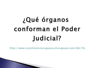 ¿Qué órganos conforman el Poder Judicial? http://www.constitucionuruguaya.eluruguayo.com/Del-Poder-Judicial01.htm 