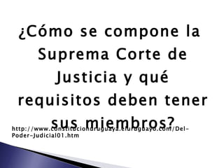 ¿Cómo se compone la Suprema Corte de Justicia y qué requisitos deben tener sus miembros? http://www.constitucionuruguaya.eluruguayo.com/Del-Poder-Judicial01.htm 