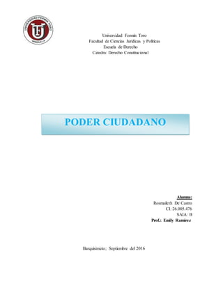 Universidad Fermín Toro
Facultad de Ciencias Jurídicas y Políticas
Escuela de Derecho
Catedra: Derecho Constitucional
Alumna:
Rosmaileth De Castro
CI: 26.005.476
SAIA: B
Prof.: Emily Ramírez
Barquisimeto; Septiembre del 2016
PODER CIUDADANO
 