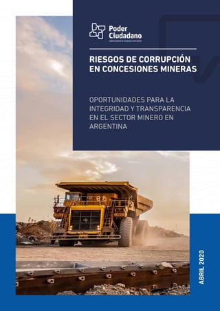 ABRIL2020
RIESGOS DE CORRUPCIÓN
EN CONCESIONES MINERAS
OPORTUNIDADES PARA LA
INTEGRIDAD Y TRANSPARENCIA
EN EL SECTOR MINERO EN
ARGENTINA
 