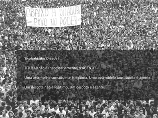 Titularidade: O povo!
TITULAR não é (necessariamente) o AGENTE!
Uma assembléia constituinte é legítima. Uma assembléia constituinte é agente.
Um déspota não é legitimo. Um déspota é agente.
 
