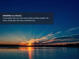 PRIMÁRIO (ou INICIAL)
É um poder que cria uma nova ordem jurídica estatal. Dá
inicio, ainda que não seja a primeira vez.
 