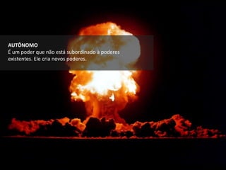 AUTÔNOMO
É um poder que não está subordinado à poderes
existentes. Ele cria novos poderes.
 