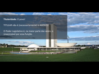 Titularidade: O povo!
TITULAR não é (necessariamente) o AGENTE!
O Poder Legislativo é, na maior parte das vezes, o
responsável por essa função.
 