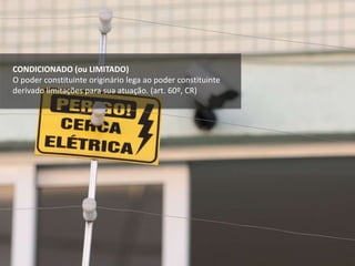 CONDICIONADO (ou LIMITADO)
O poder constituinte originário lega ao poder constituinte
derivado limitações para sua atuação. (art. 60º, CR)
 