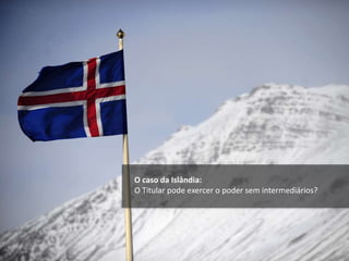 O caso da Islândia:
O Titular pode exercer o poder sem intermediários?
 