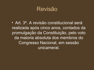 Revisão Art. 3º. A revisão constitucional será realizada após cinco anos, contados da promulgação da Constituição, pelo voto da maioria absoluta dos membros do Congresso Nacional, em sessão unicameral. 
