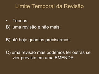 Limite Temporal da Revisão Teorias: uma revisão e não mais; B) até hoje quantas precisarmos; C) uma revisão mas podemos ter outras se vier previsto em uma EMENDA. 
