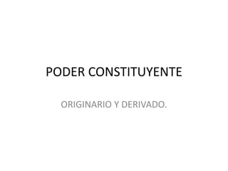 PODER CONSTITUYENTE
ORIGINARIO Y DERIVADO.
 