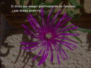 Si dices que pensar positivamente no funciona,  ...  eso mismo ocurrirá.   