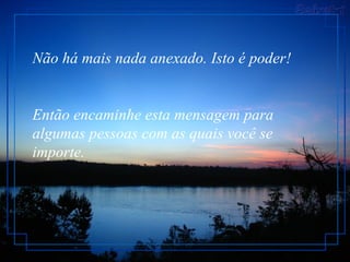 Não há mais nada anexado. Isto é poder!  Então encaminhe esta mensagem para algumas pessoas com as quais você se importe.  